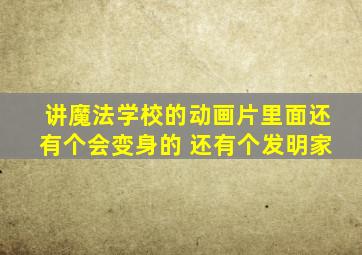 讲魔法学校的动画片里面还有个会变身的 还有个发明家